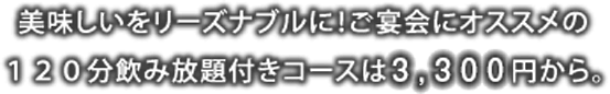 美味しいをリーズナブルに！ご宴会にオススメの１２０分飲み放題付きコースは３,０００円から。