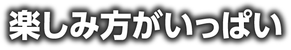 楽しみ方がいっぱい