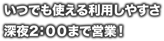 いつでも使える利用しやすさ深夜３：００まで営業！